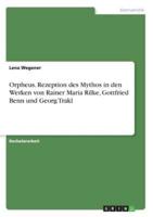 Orpheus. Rezeption Des Mythos in Den Werken Von Rainer Maria Rilke, Gottfried Benn Und Georg Trakl