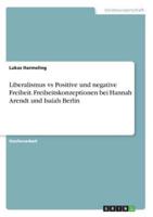 Liberalismus Vs Positive Und Negative Freiheit. Freiheitskonzeptionen Bei Hannah Arendt Und Isaiah Berlin