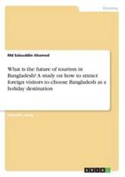 What is the future of tourism in Bangladesh? A study on how to attract foreign visitors to choose Bangladesh as a holiday destination