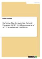 Marketing Plan for Australian Catholic University (ACU) 2018. Improvement of ACU's Branding and Enrollment