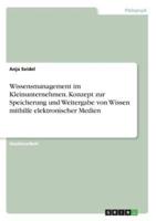 Wissensmanagement Im Kleinunternehmen. Konzept Zur Speicherung Und Weitergabe Von Wissen Mithilfe Elektronischer Medien