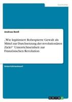 "Wie Legitimiert Robespierre Gewalt Als Mittel Zur Durchsetzung Der Revolutionären Ziele? Unterrichtseinheit Zur Französischen Revolution