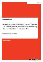 American Leadership Unter Barack Obama. Die Amerikanische Außenpolitik Zur Lösung Des Atomkonfliktes Mit Dem Iran