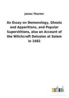 An Essay on Demonology, Ghosts and Apparitions, and Popular Superstitions, also an Account of the Witchcraft Delusion at Salem in 1682