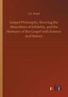 Gospel Philosophy, Showing the Absurdities of Infidelity, and the Harmony of the Gospel with Science and History