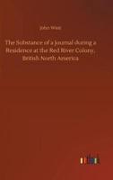 The Substance of a Journal during a Residence at the Red River Colony, British North America