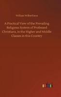 A Practical View of the Prevailing Religious System of Professed Christians, in the Higher and Middle Classes in this Country