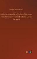 A Vindication of the Rights of Woman, with Strictures on Political and Moral Subjects