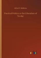 Practical Politics or the Liberalism of To-day