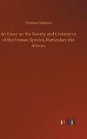 An Essay on the Slavery and Commerce of the Human Species, Particulary the African