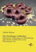Die Nürnberger Lebkuchen:Praktische Anleitung zur Herstellung aller Sorten Lebkuchen nach Nürnberger Art