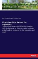 King Edward the Sixth on the supremacy:The French original and an English translation with his discourse on the reformation of abuses and a few brief notices of his life, education, and death