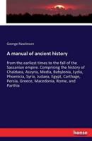 A manual of ancient history:from the earliest times to the fall of the Sassanian empire. Comprising the history of Chaldaea, Assyria, Media, Babylonia, Lydia, Phoenicia, Syria, Judaea, Egypt, Carthage, Persia, Greece, Macedonia, Rome, and Parthia