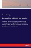 The art of the goldsmith and jeweller :a treatise on the manipulation of gold in the various processes of goldsmith's work, and the manufacture of personal ornaments, for the use of students and practical men