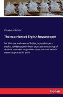 The experienced English housekeeper:for the use and ease of ladies, housekeepers, cooks; written purely from practice; consisting of several hundred original receipts, most of which never appeared in print