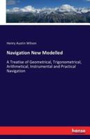 Navigation New Modelled :A Treatise of Geometrical, Trigonometrical, Arithmetical, Instrumental and Practical Navigation