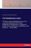 The Wedderburn book:A history of the Wedderburns in the counties of Berwick and Forfar, designed of Wedderburn, Kingennie, Easter Powrie, Blackness, Balindean and Gosford ... 1296-1896