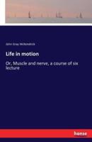 Life in motion:Or, Muscle and nerve, a course of six lecture