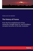 The history of France:from the first establishment of that monarchy, brought down to, and including a complete narrative of the late revolution