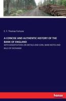 A CONCISE AND AUTHENTIC HISTORY OF THE BANK OF ENGLAND:WITH DISSERTATIONS ON METALS AND COIN, BANK NOTES AND BILLS OF EXCHANGE