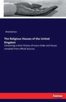 The Religious Houses of the United Kingdom:Containing a short History of every Order and House compiled from official Sources