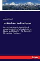 Handbuch der Laubholzkunde :Beschreibung der in Deutschland heimischen und im Freien kultivierten Bäume und Sträucher - Für Botaniker, Gärtner und Forstleute
