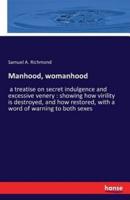 Manhood, womanhood:a treatise on secret indulgence and excessive venery : showing how virility is destroyed, and how restored, with a word of warning to both sexes
