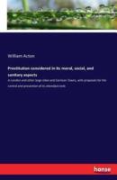 Prostitution considered in its moral, social, and sanitary aspects:in London and other large cities and Garrison Towns, with proposals for the control and prevention of its attendant evils