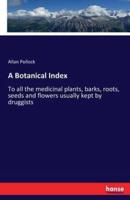 A Botanical Index:To all the medicinal plants, barks, roots, seeds and flowers usually kept by druggists