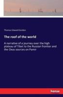 The roof of the world :A narrative of a journey over the high plateau of Tibet to the Russian frontier and the Oxus sources on Pamir