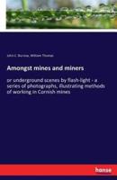 Amongst mines and miners:or underground scenes by flash-light - a series of photographs, illustrating methods of working in Cornish mines