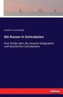 Die Russen in Centralasien :Eine Studie über die neueste Geographie und Geschichte Centralasiens