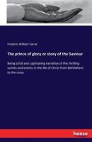 The prince of glory or story of the Saviour :Being a full and captivating narrative of the thrilling scenes and events in the life of Christ from Bethlehem to the cross