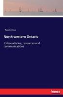 North western Ontario :Its boundaries, resources and communications