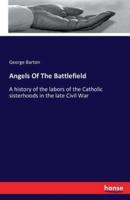Angels Of The Battlefield :A history of the labors of the Catholic sisterhoods in the late Civil War