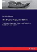 The dragon, image, and demon:The three religions of China : Confucianism, Buddhism, and Taoism