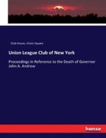 Union League Club of New York:Proceedings in Reference to the Death of Governor John A. Andrew