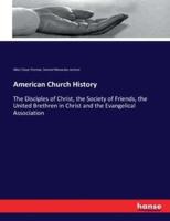 American Church History:The Disciples of Christ, the Society of Friends, the United Brethren in Christ and the Evangelical Association