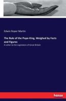 The Rule of the Pope-King, Weighed by Facts and Figures:A Letter to the Legislators of Great Britain