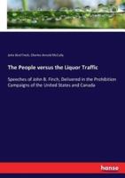 The People versus the Liquor Traffic:Speeches of John B. Finch, Delivered in the Prohibition Campaigns of the United States and Canada