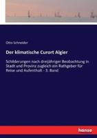 Der klimatische Curort Algier:Schilderungen nach dreijähriger Beobachtung in Stadt und Provinz zugleich ein Rathgeber für Reise und Aufenthalt - 3. Band