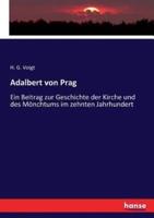 Adalbert von Prag :Ein Beitrag zur Geschichte der Kirche und des Mönchtums im zehnten Jahrhundert