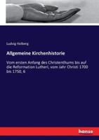 Allgemeine Kirchenhistorie :Vom ersten Anfang des Christenthums bis auf die Reformation Lutheri, vom Jahr Christi 1700 bis 1750, 6
