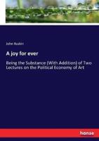 A joy for ever:Being the Substance (With Addition) of Two Lectures on the Political Economy of Art