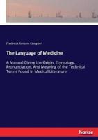 The Language of Medicine:A Manual Giving the Origin, Etymology, Pronunciation, And Meaning of the Technical Terms Found in Medical Literature