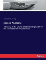 Ecclesia Anglicana:A History of the Church of Christ in England from the Earliest to the Present Times