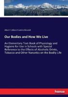 Our Bodies and How We Live:An Elementary Text-Book of Physiology and Hygiene for Use in Schools with Special Reference to the Effects of Alcoholic Drinks, Tobacco and Other Narcotics on the Bodily Life
