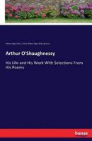 Arthur O'Shaughnessy:His Life and His Work With Selections From His Poems