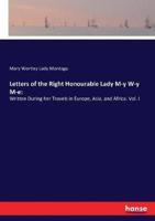 Letters of the Right Honourable Lady M-y W-y M-e::Written During her Travels in Europe, Asia, and Africa. Vol. I