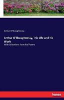 Arthur O'Shaughnessy,  his Life and his Work:With Selections from his Poems